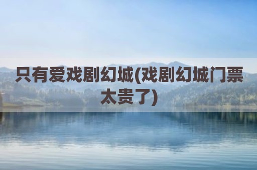 只有爱戏剧幻城(戏剧幻城门票太贵了)