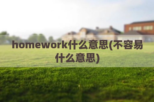 homework什么意思(不容易什么意思)