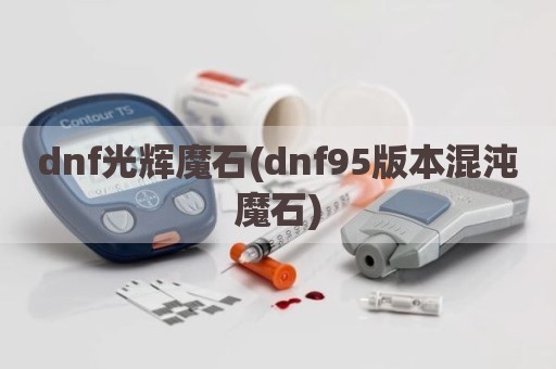dnf光辉魔石(dnf95版本混沌魔石)