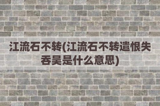 江流石不转(江流石不转遣恨失吞吴是什么意思)