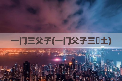 一门三父子(一门父子三抔土)