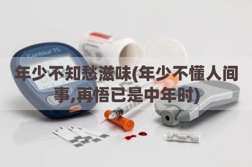 年少不知愁滋味(年少不懂人间事,再悟已是中年时)