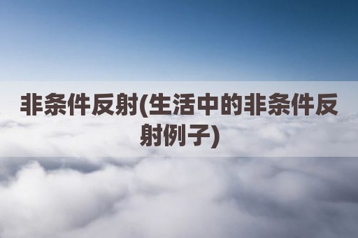 非条件反射(生活中的非条件反射例子)
