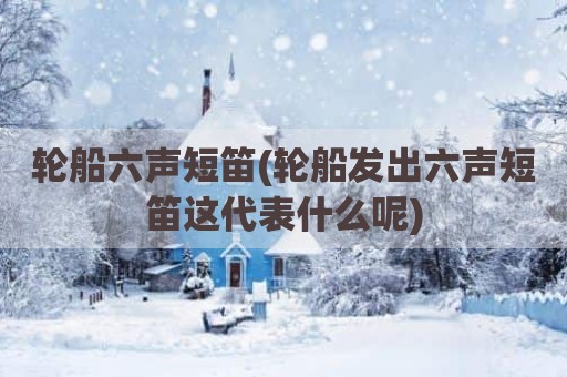 轮船六声短笛(轮船发出六声短笛这代表什么呢)