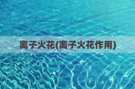 离子火花(离子火花作用)