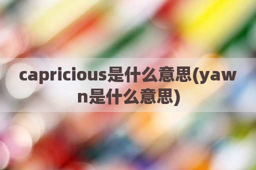 capricious是什么意思(yawn是什么意思)