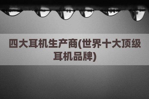 四大耳机生产商(世界十大顶级耳机品牌)