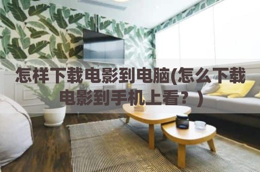 怎样下载电影到电脑(怎么下载电影到手机上看？)