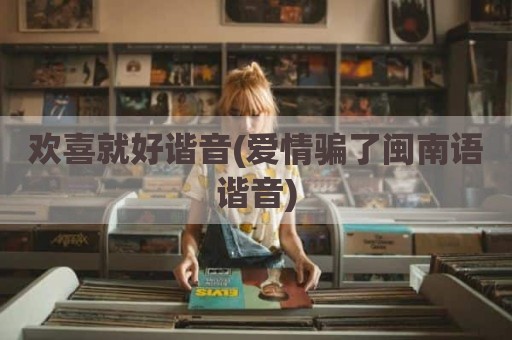 欢喜就好谐音(爱情骗了闽南语谐音)