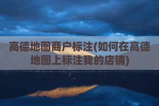 高德地图商户标注(如何在高德地图上标注我的店铺)