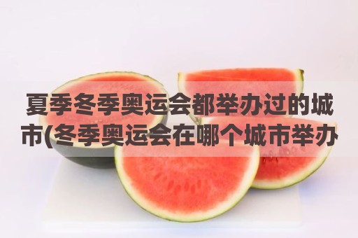 夏季冬季奥运会都举办过的城市(冬季奥运会在哪个城市举办)