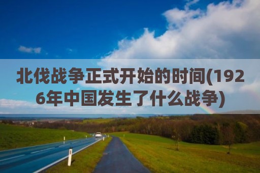 北伐战争正式开始的时间(1926年中国发生了什么战争)