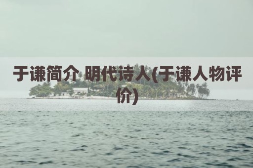 于谦简介 明代诗人(于谦人物评价)