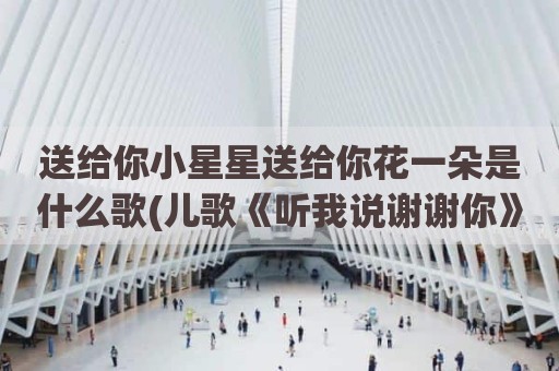 送给你小星星送给你花一朵是什么歌(儿歌《听我说谢谢你》简谱)