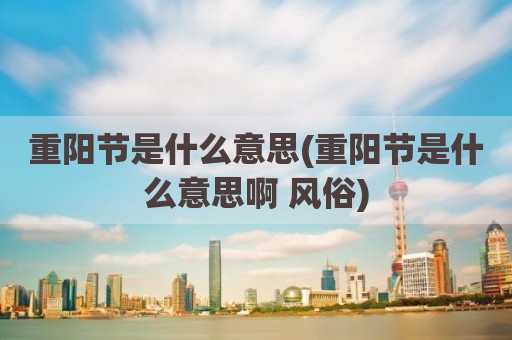 重阳节是什么意思(重阳节是什么意思啊 风俗)