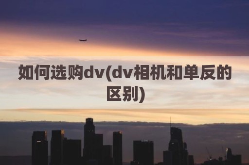 如何选购dv(dv相机和单反的区别)