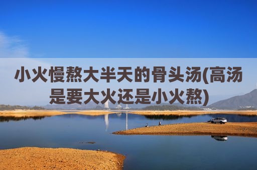 小火慢熬大半天的骨头汤(高汤是要大火还是小火熬)