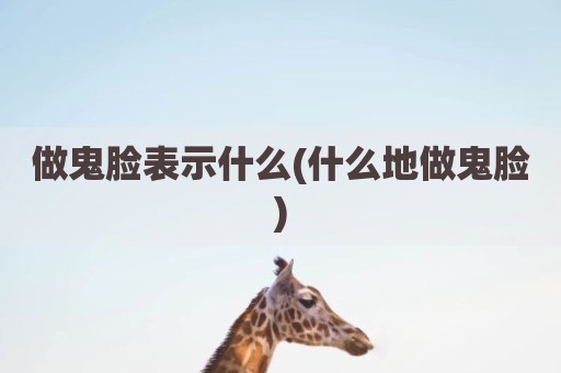 做鬼脸表示什么(什么地做鬼脸)