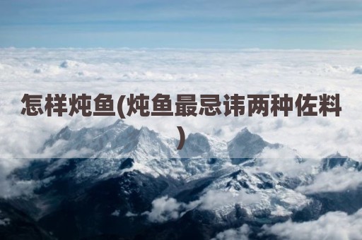怎样炖鱼(炖鱼最忌讳两种佐料)