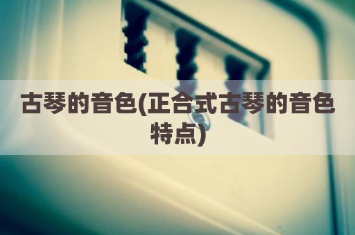 古琴的音色(正合式古琴的音色特点)