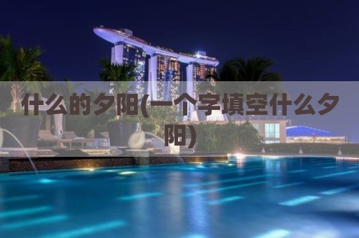 什么的夕阳(一个字填空什么夕阳)
