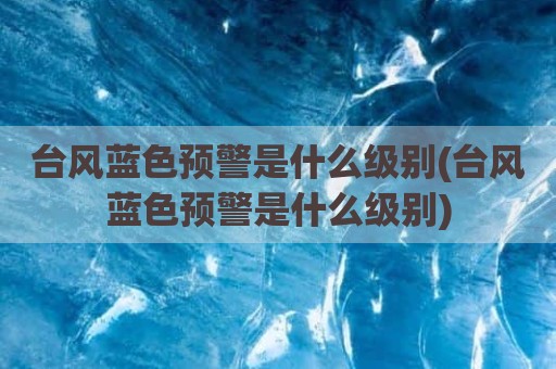 台风蓝色预警是什么级别(台风蓝色预警是什么级别)