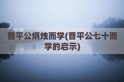 晋平公炳烛而学(晋平公七十而学的启示)