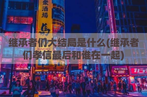 继承者们大结局是什么(继承者们孝信最后和谁在一起)