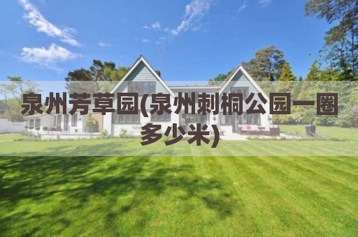 泉州芳草园(泉州刺桐公园一圈多少米)