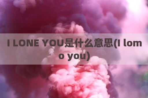 I LONE YOU是什么意思(I lomo you)