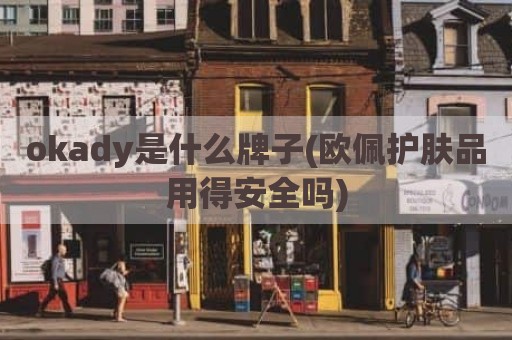 okady是什么牌子(欧佩护肤品用得安全吗)