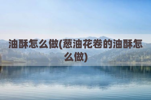 油酥怎么做(葱油花卷的油酥怎么做)