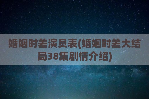 婚姻时差演员表(婚姻时差大结局38集剧情介绍)