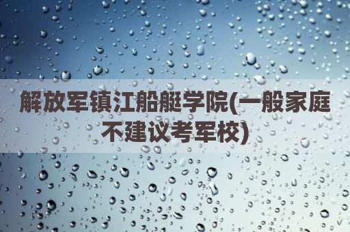 解放军镇江船艇学院(一般家庭不建议考军校)