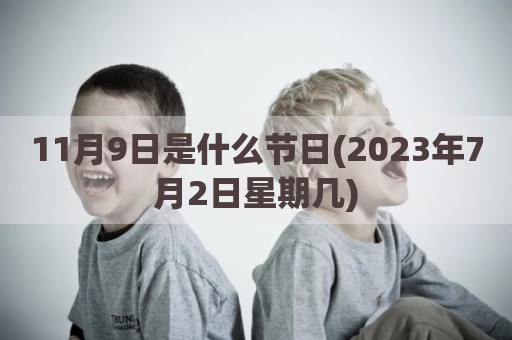 11月9日是什么节日(2023年7月2日星期几)