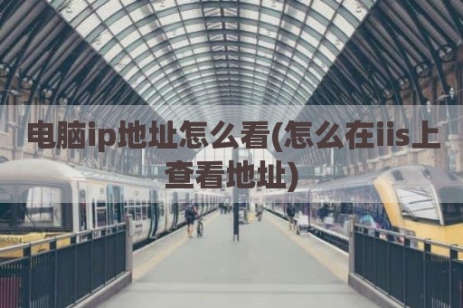 电脑ip地址怎么看(怎么在iis上查看地址)
