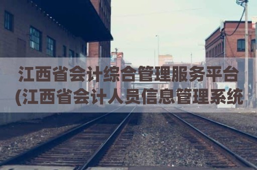 江西省会计综合管理服务平台(江西省会计人员信息管理系统)