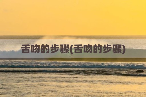 舌吻的步骤(舌吻的步骤)
