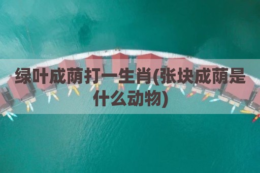 绿叶成荫打一生肖(张块成荫是什么动物)