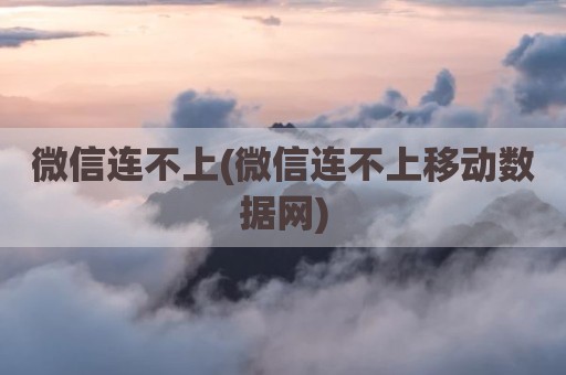 微信连不上(微信连不上移动数据网)