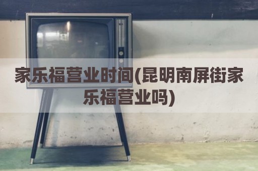 家乐福营业时间(昆明南屏街家乐福营业吗)