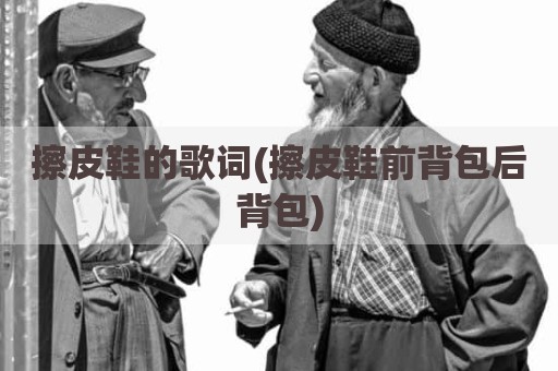 擦皮鞋的歌词(擦皮鞋前背包后背包)