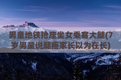男童地铁抢座坐女乘客大腿(7岁男童说腿疼家长以为在长)