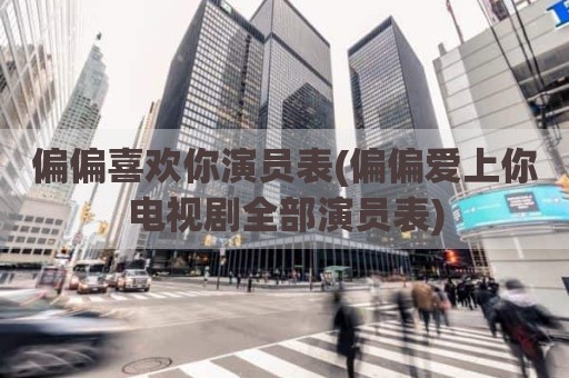 偏偏喜欢你演员表(偏偏爱上你电视剧全部演员表)