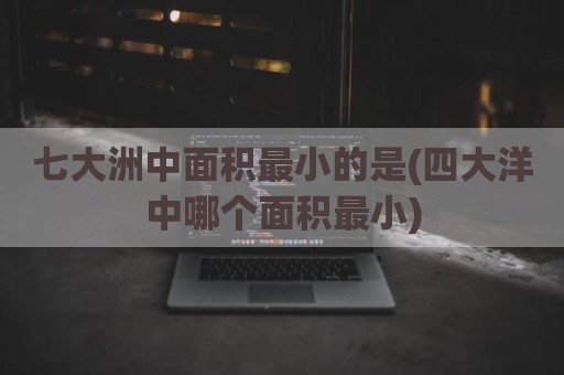 七大洲中面积最小的是(四大洋中哪个面积最小)