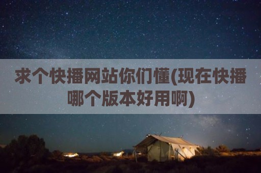 求个快播网站你们懂(现在快播哪个版本好用啊)