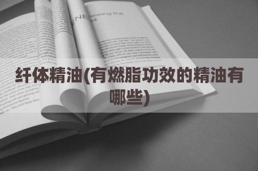 纤体精油(有燃脂功效的精油有哪些)