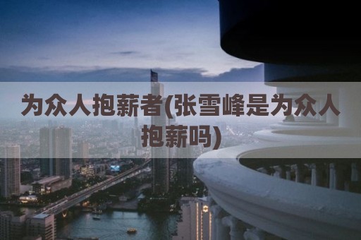 为众人抱薪者(张雪峰是为众人抱薪吗)