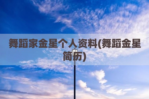 舞蹈家金星个人资料(舞蹈金星简历)