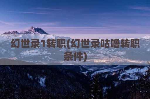 幻世录1转职(幻世录咕噜转职条件)
